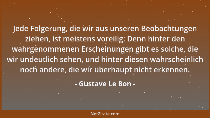 Gustave Le Bon - Jede Folgerung, die wir aus unseren Beobachtungen ziehen, ist meistens voreilig: Denn hinter den wahrgenom...
