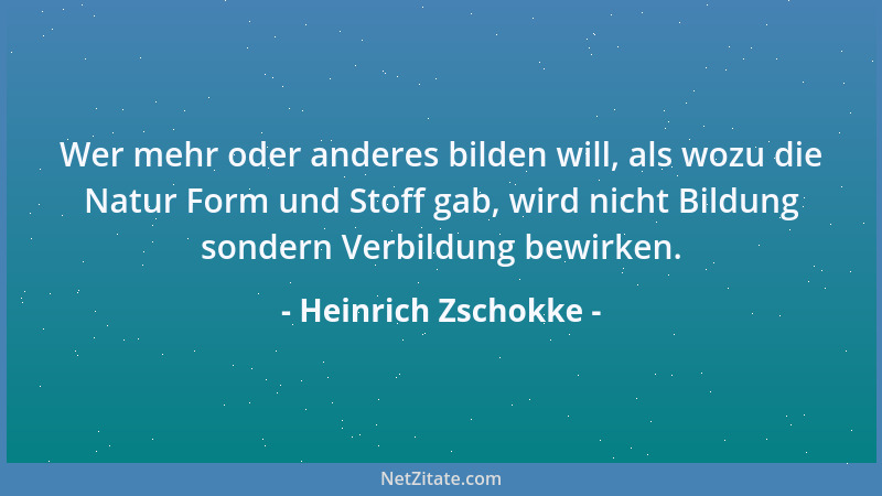 Heinrich Zschokke - Wer mehr oder anderes bilden will, als wozu die Natur Form und Stoff gab, wird nicht Bildung sondern Ve...
