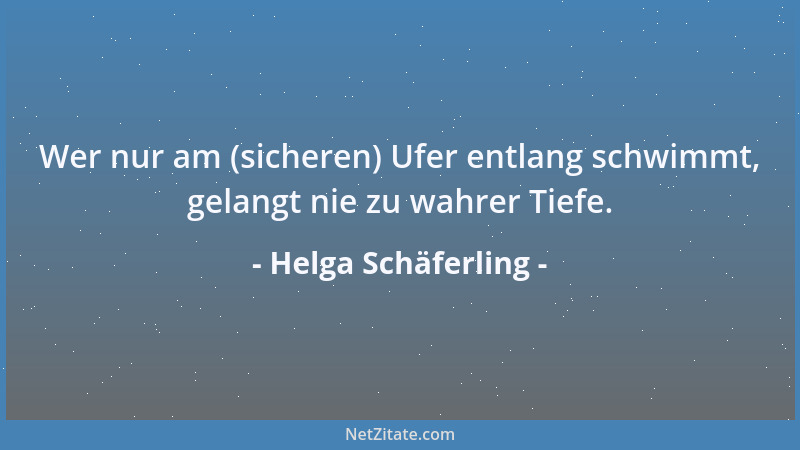 Helga Schäferling - Wer nur am (sicheren) Ufer entlang schwimmt, gelangt nie zu wahrer Tiefe....