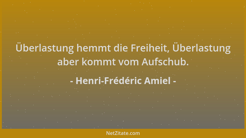 Henri-Frédéric Amiel - Überlastung hemmt die Freiheit, Überlastung aber kommt vom Aufschub....