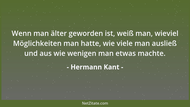 Hermann Kant - Wenn man älter geworden ist, weiß man, wieviel Möglichkeiten man hatte, wie viele man ausließ und aus wie we...