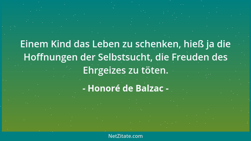 Honoré de Balzac - Einem Kind das Leben zu schenken, hieß ja die Hoffnungen der Selbstsucht, die Freuden des Ehrgeizes zu t...
