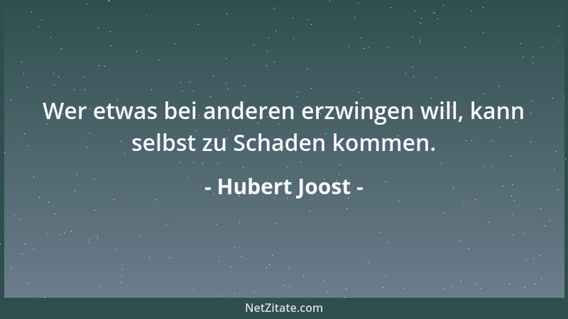 Hubert Joost - Wer etwas bei anderen erzwingen will, kann selbst zu Schaden kommen....