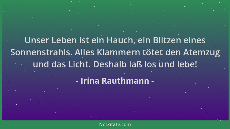 Irina Rauthmann - Unser Leben ist ein Hauch, ein Blitzen eines Sonnenstrahls. Alles Klammern tötet den Atemzug und das Lich...