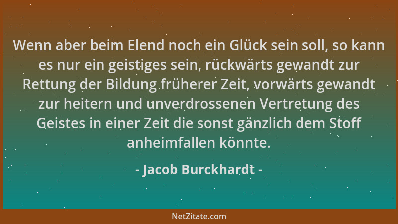 Jacob Burckhardt - Wenn aber beim Elend noch ein Glück sein soll, so kann es nur ein geistiges sein, rückwärts gewandt zur...