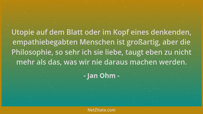 Jan Ohm - Utopie auf dem Blatt oder im Kopf eines denkenden, empathiebegabten Menschen ist großartig, aber die Philosophie,...