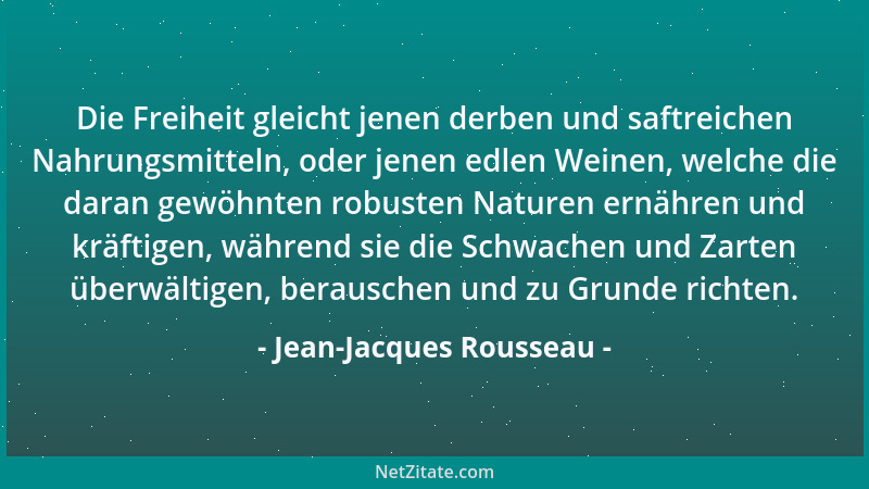 Jean-Jacques Rousseau - Die Freiheit gleicht jenen derben und saftreichen Nahrungsmitteln, oder jenen edlen Weinen, welche...