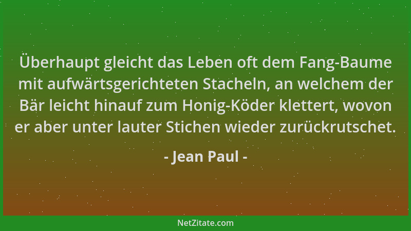 Jean Paul - Überhaupt gleicht das Leben oft dem Fang-Baume mit aufwärtsgerichteten Stacheln, an welchem der Bär leicht hina...