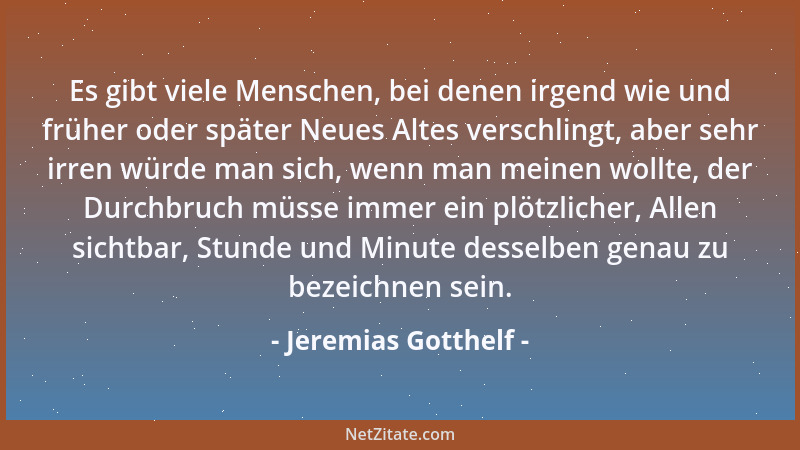 Jeremias Gotthelf - Es gibt viele Menschen, bei denen irgend wie und früher oder später Neues Altes verschlingt, aber sehr...