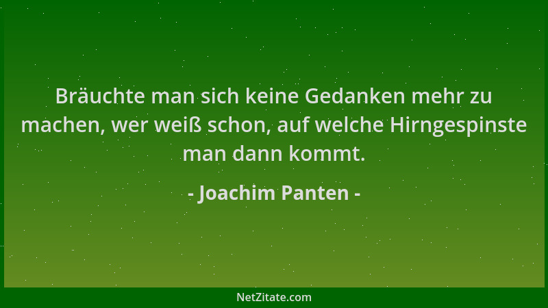 Joachim Panten - Bräuchte man sich keine Gedanken mehr zu machen, wer weiß schon, auf welche Hirngespinste man dann kommt....