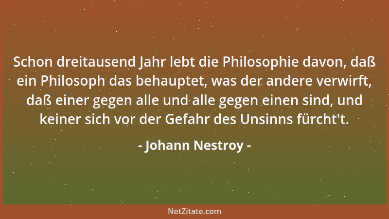 Johann Nestroy - Schon dreitausend Jahr lebt die Philosophie davon, daß ein Philosoph das behauptet, was der andere verwirf...