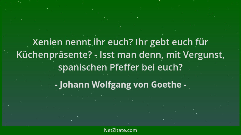 Johann Wolfgang von Goethe - Xenien nennt ihr euch? Ihr gebt euch für Küchenpräsente? - Isst man denn, mit Vergunst, spanis...