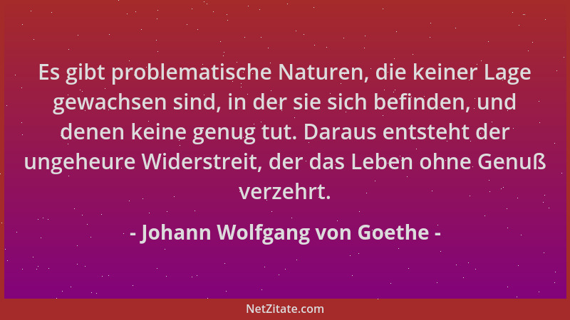 Johann Wolfgang von Goethe - Es gibt problematische Naturen, die keiner Lage gewachsen sind, in der sie sich befinden, und...