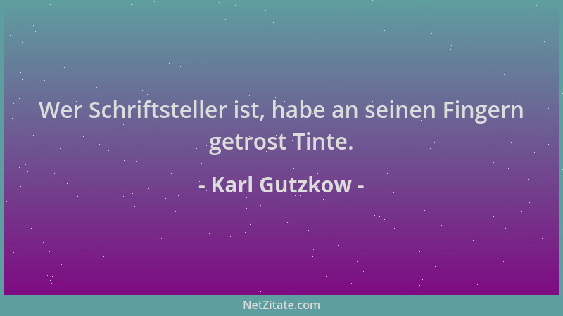 Karl Gutzkow - Wer Schriftsteller ist, habe an seinen Fingern getrost Tinte....