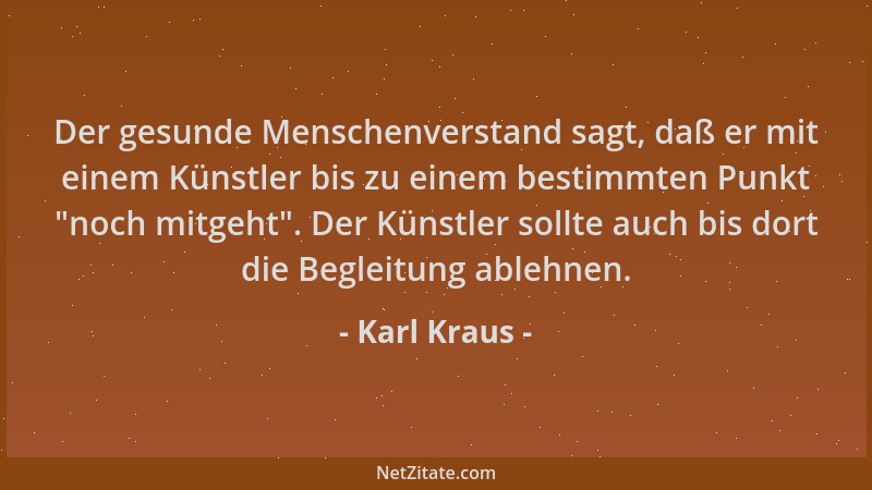 Karl Kraus - Der gesunde Menschenverstand sagt, daß er mit einem Künstler bis zu einem bestimmten Punkt  "noch mitgeht ". Der...