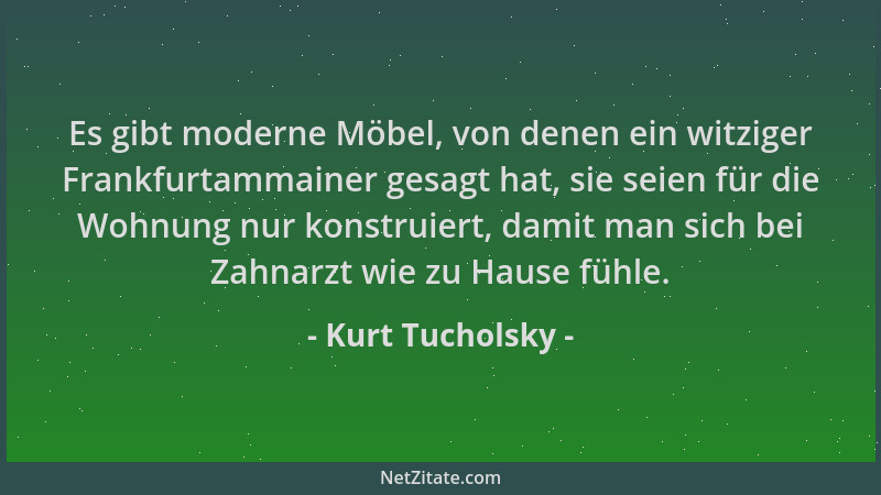 Kurt Tucholsky - Es gibt moderne Möbel, von denen ein witziger Frankfurtammainer gesagt hat, sie seien für die Wohnung nur...