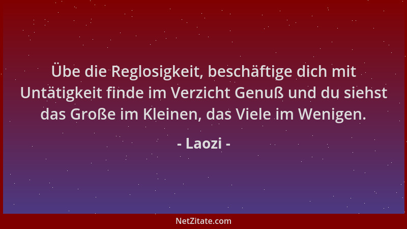 Laozi - Übe die Reglosigkeit, beschäftige dich mit Untätigkeit finde im Verzicht Genuß und du siehst das Große im Kleinen,...