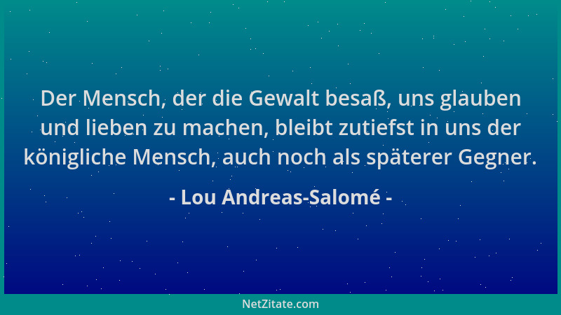 Lou Andreas-Salomé - Der Mensch, der die Gewalt besaß, uns glauben und lieben zu machen, bleibt zutiefst in uns der königli...