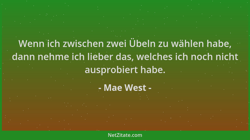 Mae West - Wenn ich zwischen zwei Übeln zu wählen habe, dann nehme ich lieber das, welches ich noch nicht ausprobiert habe....