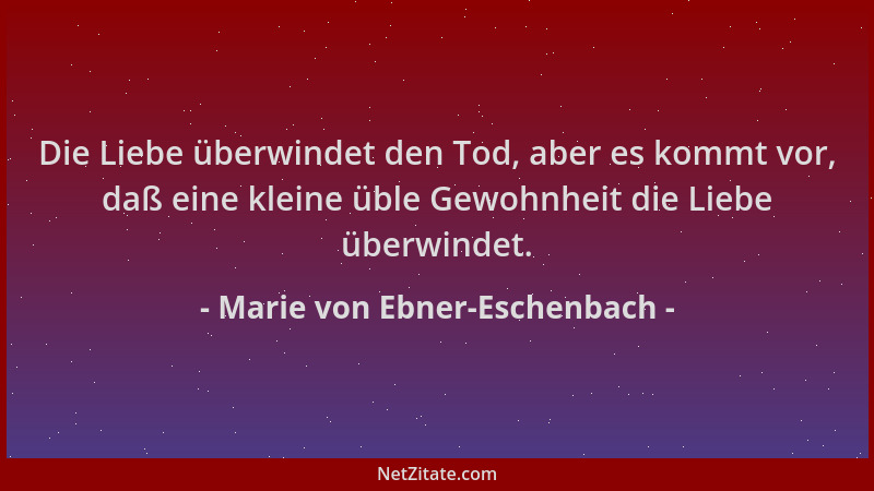 Marie von Ebner-Eschenbach - Die Liebe überwindet den Tod, aber es kommt vor, daß eine kleine üble Gewohnheit die Liebe übe...