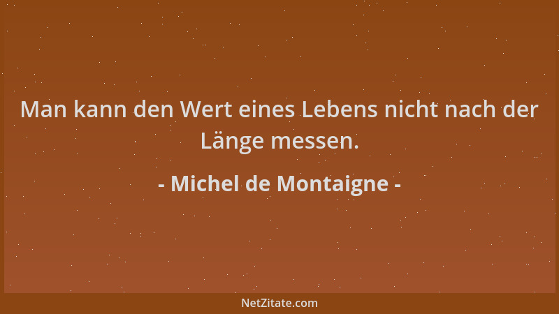 Michel de Montaigne - Man kann den Wert eines Lebens nicht nach der Länge messen....