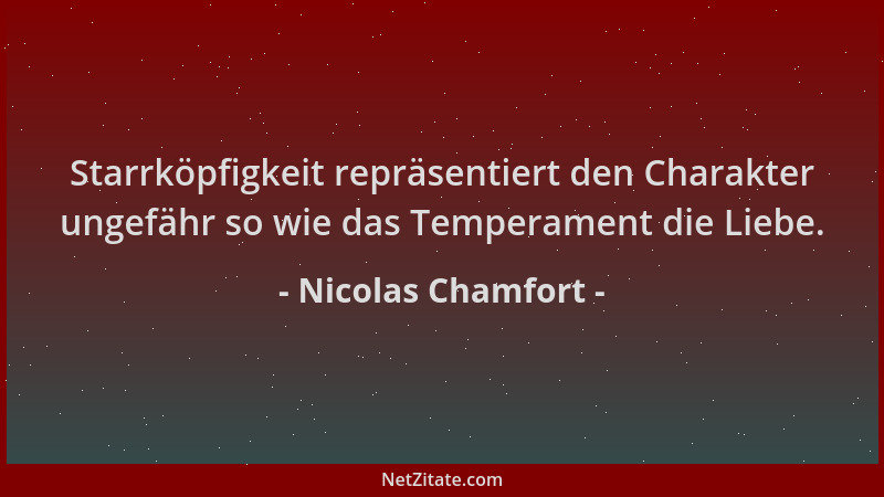 Nicolas Chamfort - Starrköpfigkeit repräsentiert den Charakter ungefähr so wie das Temperament die Liebe....
