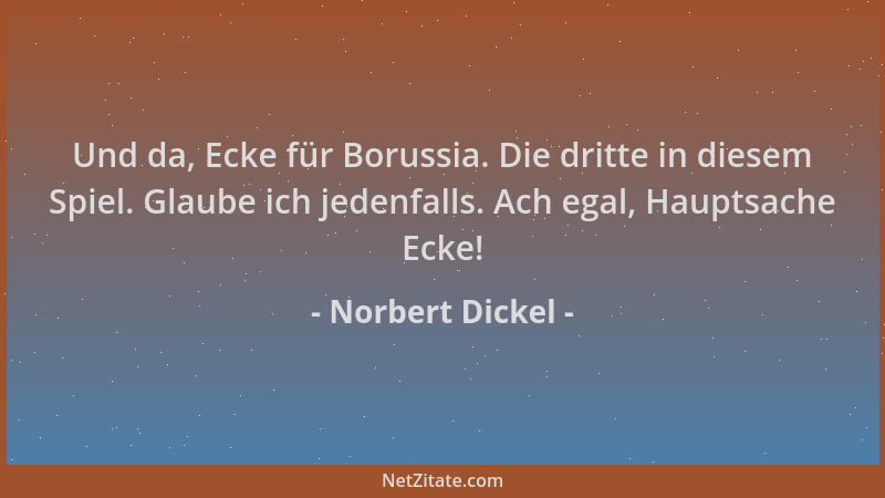 Norbert Dickel - Und da, Ecke für Borussia. Die dritte in diesem Spiel. Glaube ich jedenfalls. Ach egal, Hauptsache Ecke!...