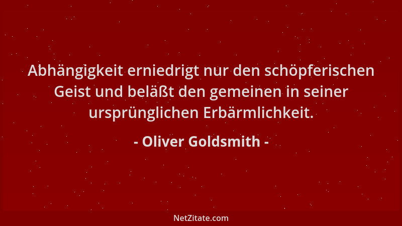 Oliver Goldsmith - Abhängigkeit erniedrigt nur den schöpferischen Geist und beläßt den gemeinen in seiner ursprünglichen Er...