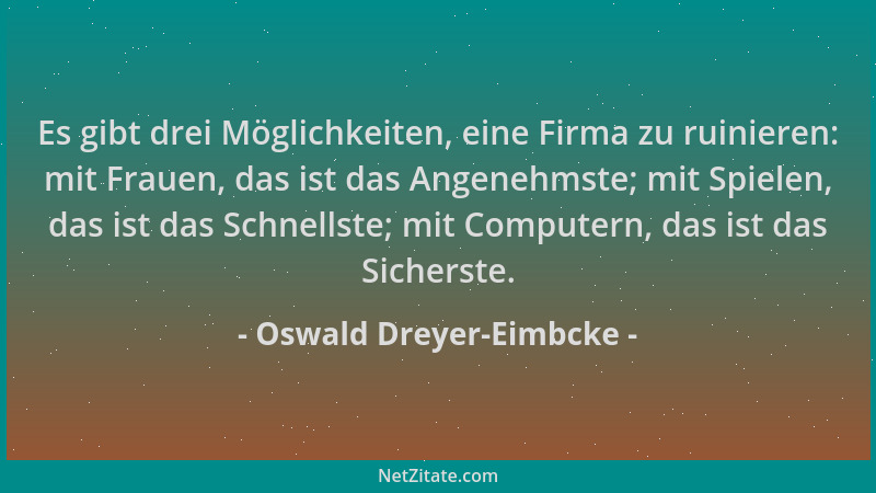 Oswald Dreyer-Eimbcke - Es gibt drei Möglichkeiten, eine Firma zu ruinieren: mit Frauen, das ist das Angenehmste; mit Spiel...