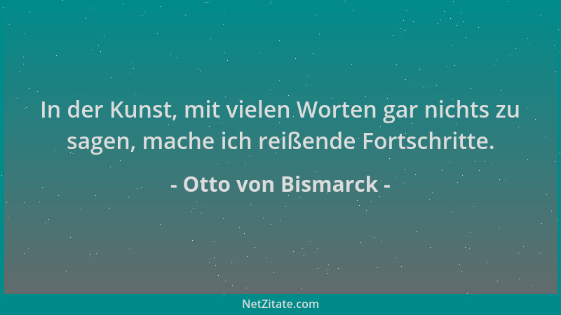 Otto von Bismarck - In der Kunst, mit vielen Worten gar nichts zu sagen, mache ich reißende Fortschritte....
