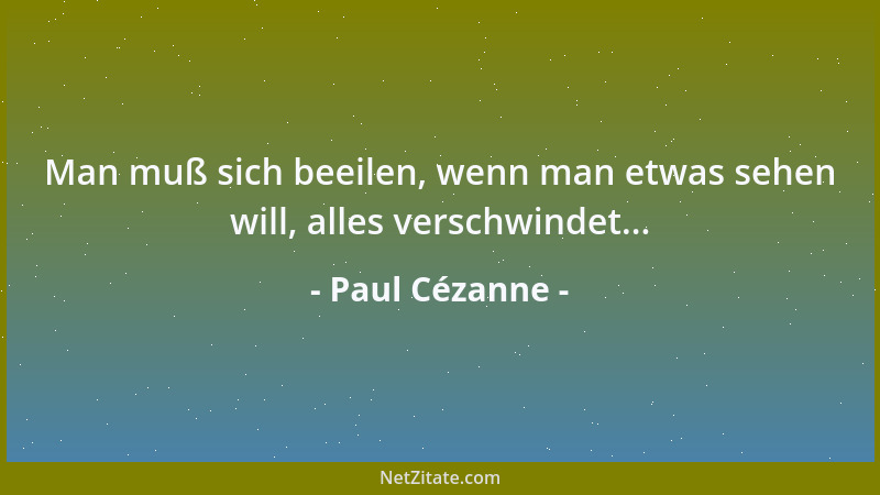 Paul Cézanne - Man muß sich beeilen, wenn man etwas sehen will, alles verschwindet......