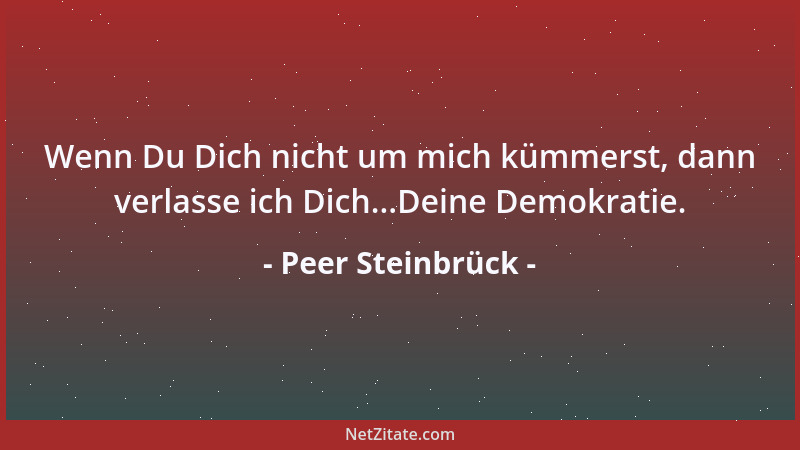 Peer Steinbrück - Wenn Du Dich nicht um mich kümmerst, dann verlasse ich Dich...Deine Demokratie....