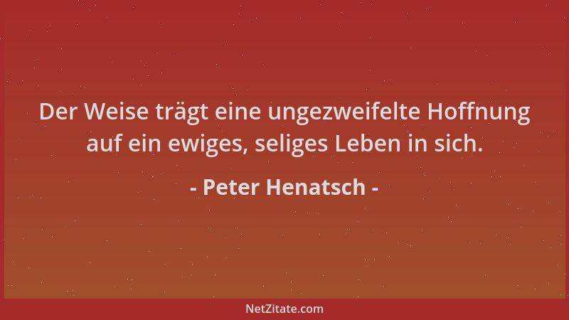Peter Henatsch - Der Weise trägt eine ungezweifelte Hoffnung auf ein ewiges, seliges Leben in sich....