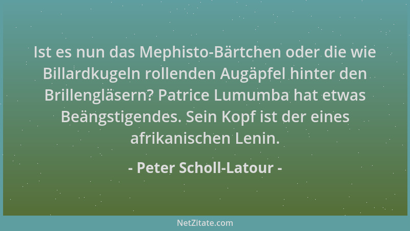 Peter Scholl-Latour - Ist es nun das Mephisto-Bärtchen oder die wie Billardkugeln rollenden Augäpfel hinter den Brillengläs...