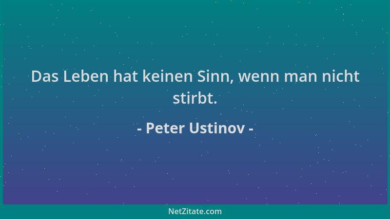 Peter Ustinov - Das Leben hat keinen Sinn, wenn man nicht stirbt....