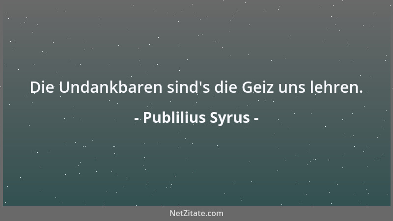 Publilius Syrus - Die Undankbaren sind 's die Geiz uns lehren....