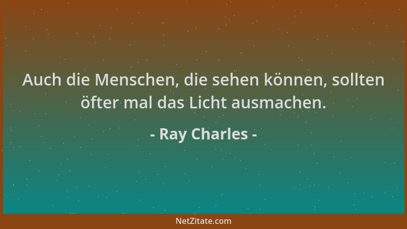 Ray Charles - Auch die Menschen, die sehen können, sollten öfter mal das Licht ausmachen....