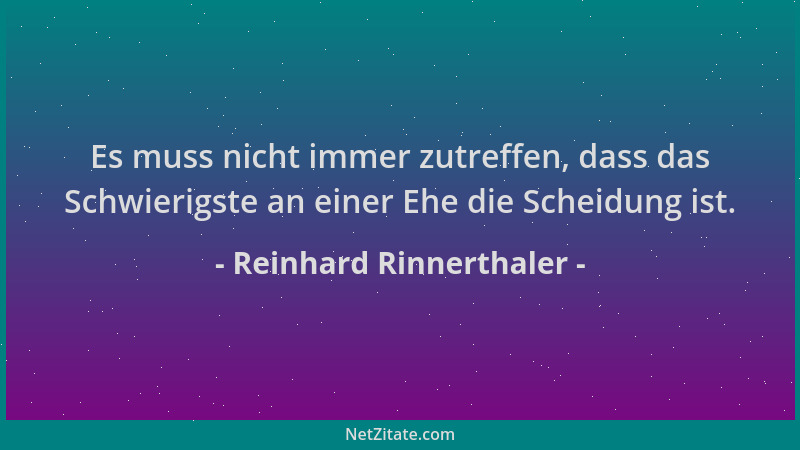Reinhard Rinnerthaler - Es muss nicht immer zutreffen, dass das Schwierigste an einer Ehe die Scheidung ist....