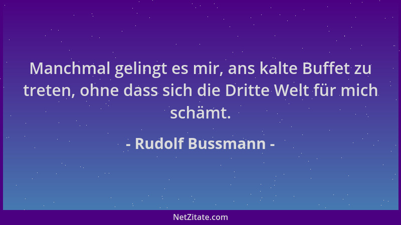 Rudolf Bussmann - Manchmal gelingt es mir, ans kalte Buffet zu treten, ohne dass sich die Dritte Welt für mich schämt....