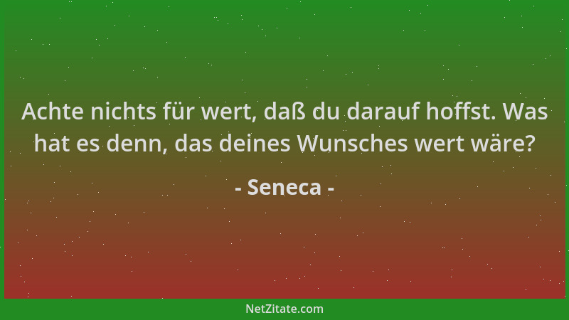 Seneca - Achte nichts für wert, daß du darauf hoffst. Was hat es denn, das deines Wunsches wert wäre?...