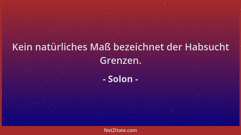 Solon - Kein natürliches Maß bezeichnet der Habsucht Grenzen....