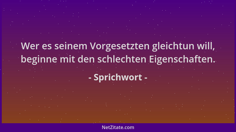 Sprichwort - Wer es seinem Vorgesetzten gleichtun will, beginne mit den schlechten Eigenschaften....
