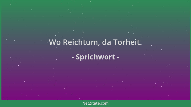 Sprichwort - Wo Reichtum, da Torheit....