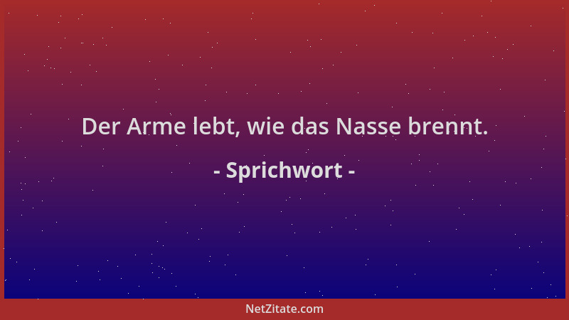 Sprichwort - Der Arme lebt, wie das Nasse brennt....
