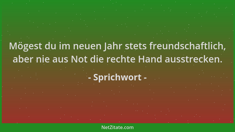 Sprichwort - Mögest du im neuen Jahr stets freundschaftlich, aber nie aus Not die rechte Hand ausstrecken....