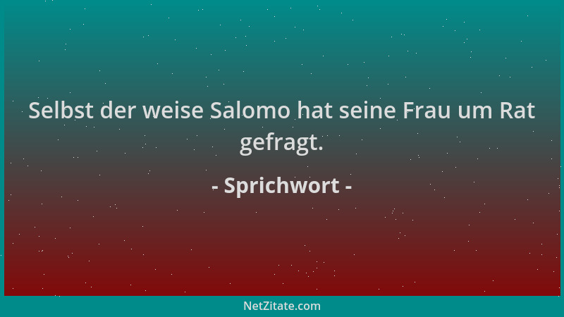 Sprichwort - Selbst der weise Salomo hat seine Frau um Rat gefragt....