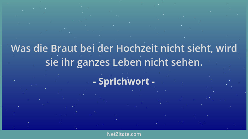 Sprichwort - Was die Braut bei der Hochzeit nicht sieht, wird sie ihr ganzes Leben nicht sehen....
