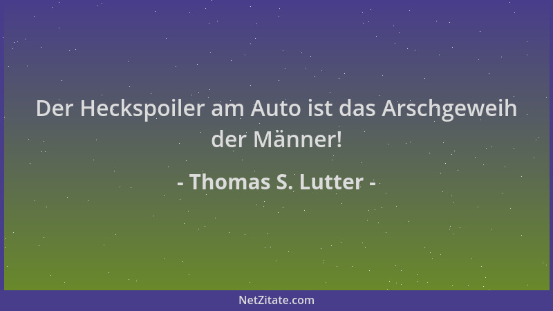 Thomas S. Lutter - Der Heckspoiler am Auto ist das Arschgeweih der Männer!...