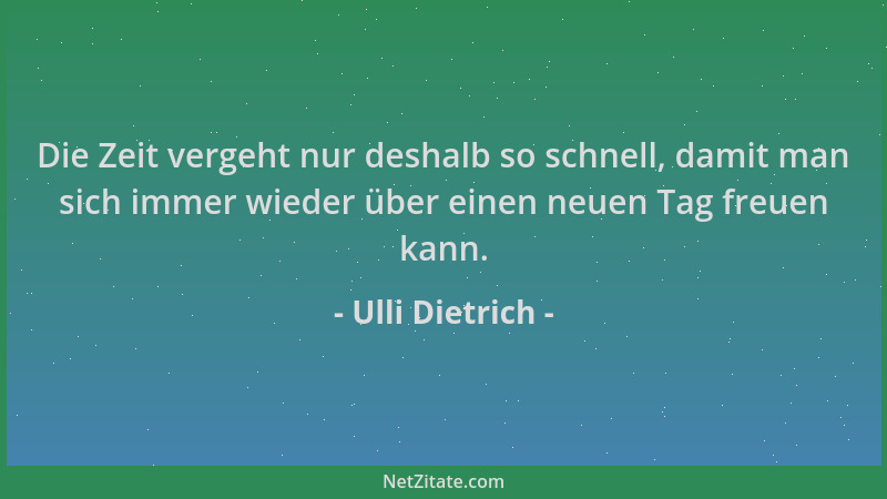 Ulli Dietrich - Die Zeit vergeht nur deshalb so schnell, damit man sich immer wieder über einen neuen Tag freuen kann....