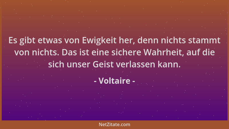Voltaire - Es gibt etwas von Ewigkeit her, denn nichts stammt von nichts. Das ist eine sichere Wahrheit, auf die sich unser...
